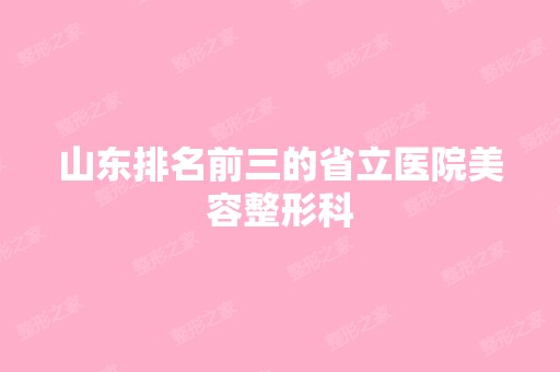 山东排名前三的省立医院美容整形科