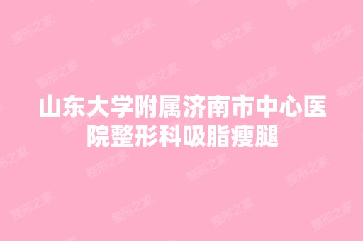 山东大学附属济南市中心医院整形科吸脂瘦腿