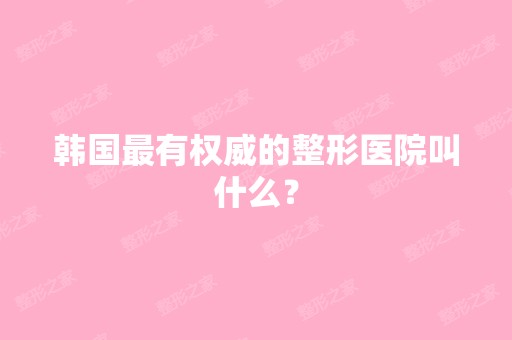 韩国有权威的整形医院叫什么？