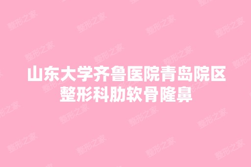 山东大学齐鲁医院青岛院区整形科肋软骨隆鼻