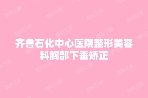 齐鲁石化中心医院整形美容科胸部下垂矫正