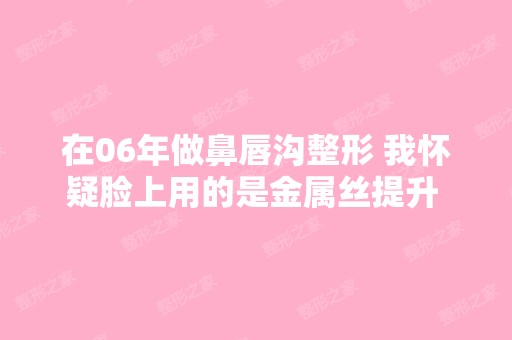 在06年做鼻唇沟整形 我怀疑脸上用的是金属丝提升 ...