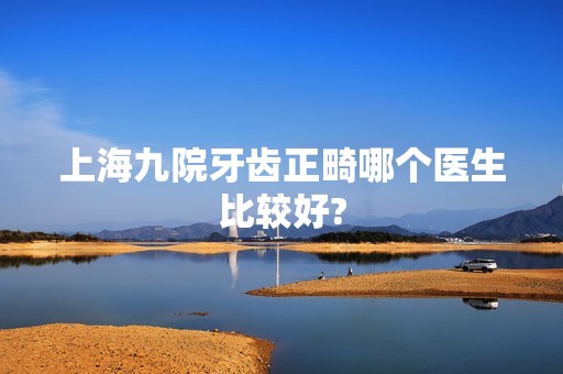 上海九院牙齿正畸哪个医生比较好?