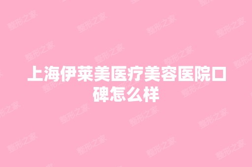 上海伊莱美医疗美容医院口碑怎么样