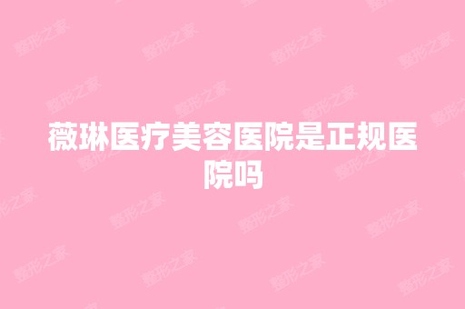 薇琳医疗美容医院是正规医院吗