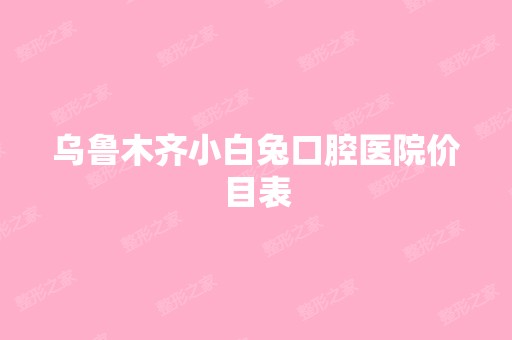 乌鲁木齐小白兔口腔医院价目表