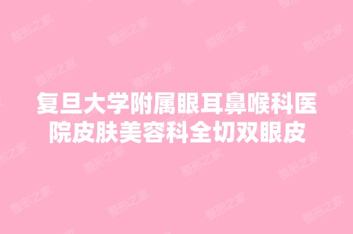 复旦大学附属眼耳鼻喉科医院皮肤美容科全切双眼皮