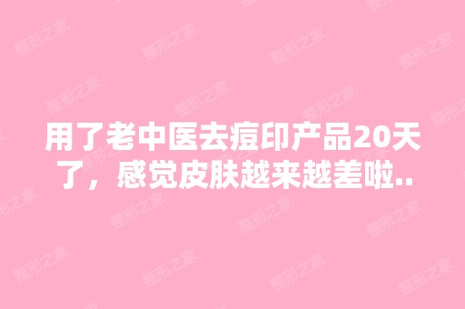 用了老中医去痘印产品20天了，感觉皮肤越来越差啦...