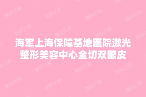 海军上海保障基地医院激光整形美容中心全切双眼皮