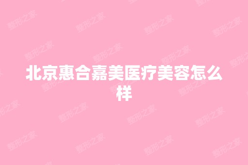 北京惠合嘉美医疗美容怎么样