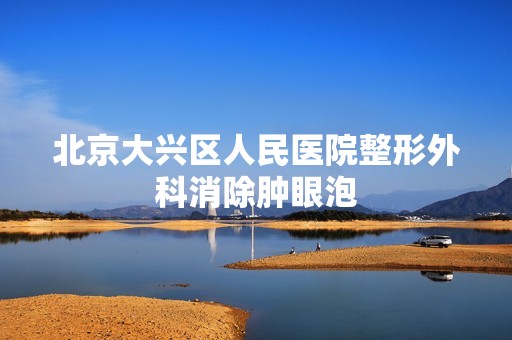 北京大兴区人民医院整形外科消除肿眼泡