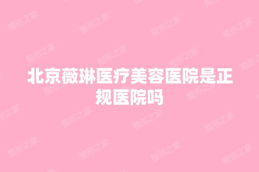 北京薇琳医疗美容医院是正规医院吗