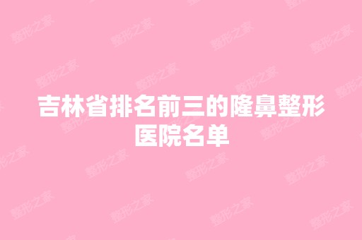 吉林省排名前三的隆鼻整形医院名单