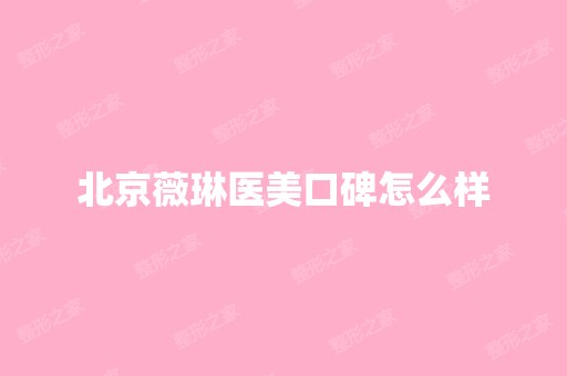 北京薇琳医美口碑怎么样