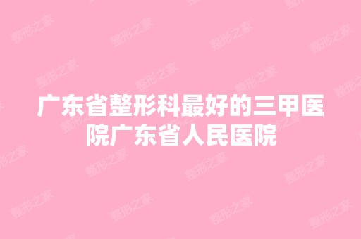 广东省整形科比较好的三甲医院广东省人民医院