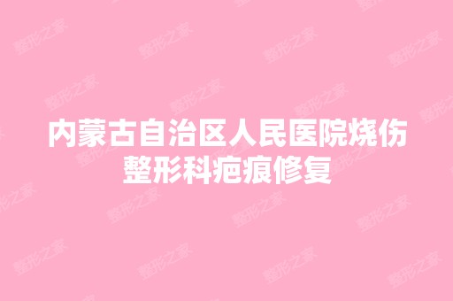 内蒙古自治区人民医院烧伤整形科疤痕修复