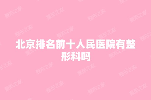 北京排名前十人民医院有整形科吗