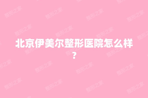 北京伊美尔整形医院怎么样?