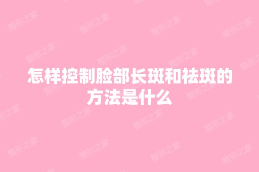 怎样控制脸部长斑和祛斑的方法是什么