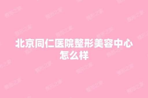 北京同仁医院整形美容中心怎么样