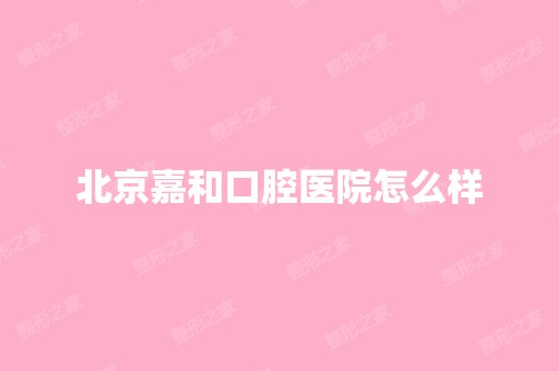 北京嘉和口腔医院怎么样