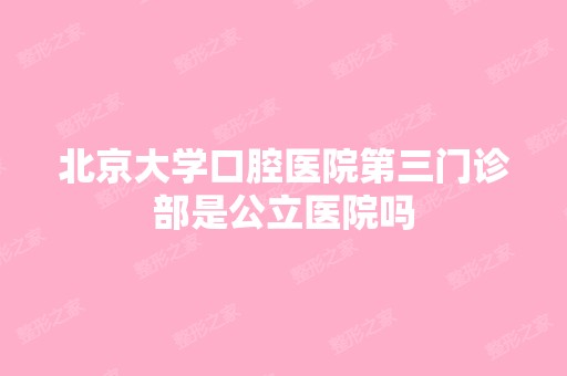 北京大学口腔医院第三门诊部是公立医院吗