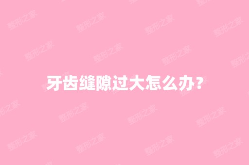 牙齿缝隙过大怎么办？