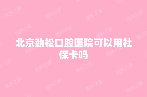 北京劲松口腔医院可以用社保卡吗