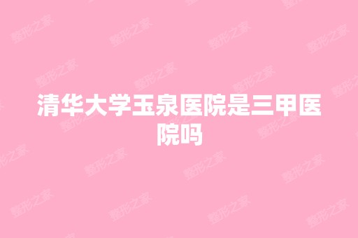 清华大学玉泉医院是三甲医院吗