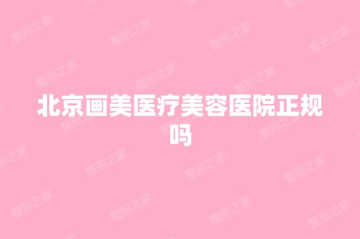 北京画美医疗美容医院正规吗