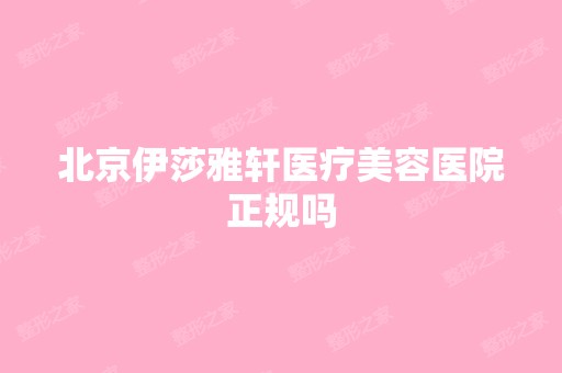 北京伊莎雅轩医疗美容医院正规吗