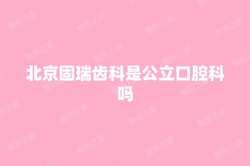 北京固瑞齿科是公立口腔科吗