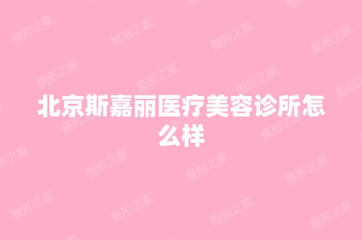 北京斯嘉丽医疗美容诊所怎么样