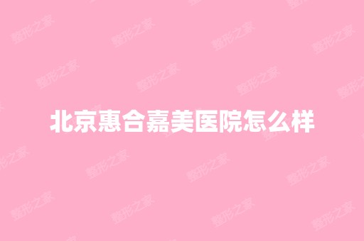 北京惠合嘉美医院怎么样