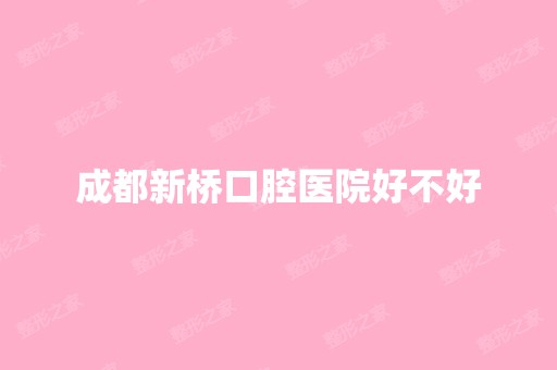 成都新桥口腔医院好不好