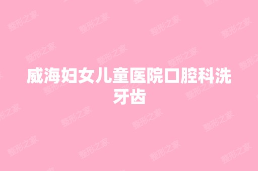 威海妇女儿童医院口腔科洗牙齿