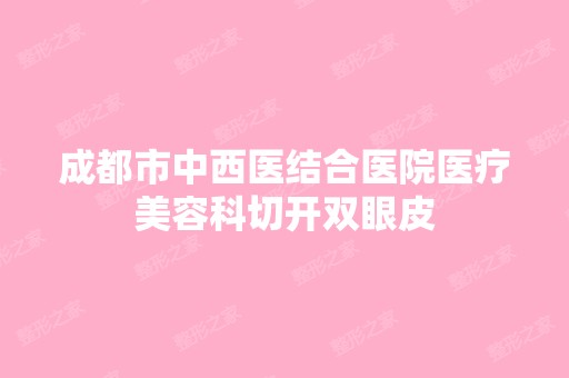 成都市中西医结合医院医疗美容科切开双眼皮