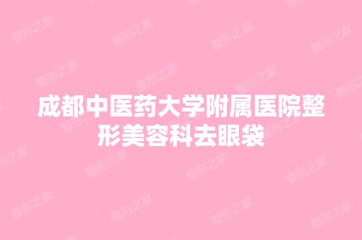 成都中医药大学附属医院整形美容科去眼袋