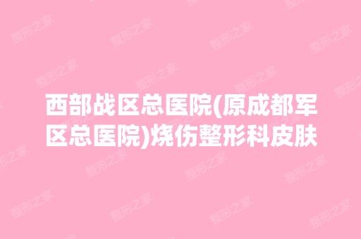 西部战区总医院(原成都军区总医院)烧伤整形科皮肤整形