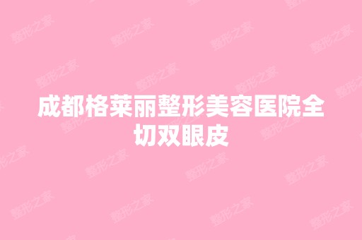 成都格莱丽整形美容医院全切双眼皮