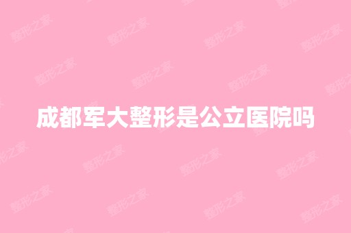 成都军大整形是公立医院吗