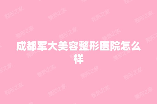 成都军大美容整形医院怎么样