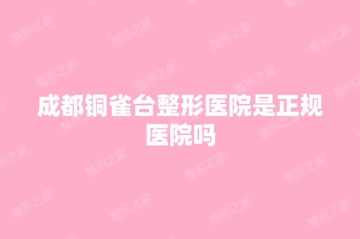 成都铜雀台整形医院是正规医院吗