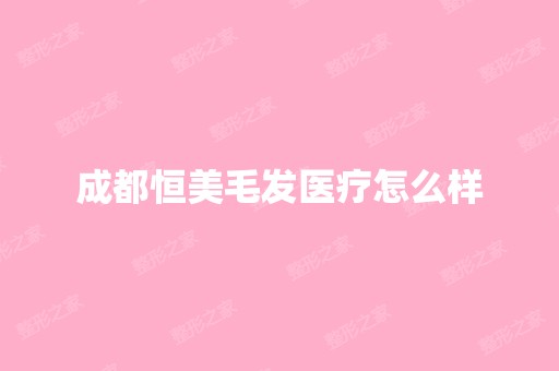 成都恒美毛发医疗怎么样