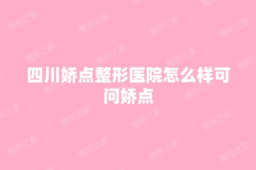 四川娇点整形医院怎么样可问娇点