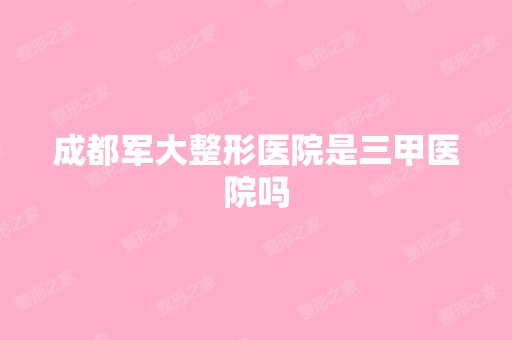 成都军大整形医院是三甲医院吗