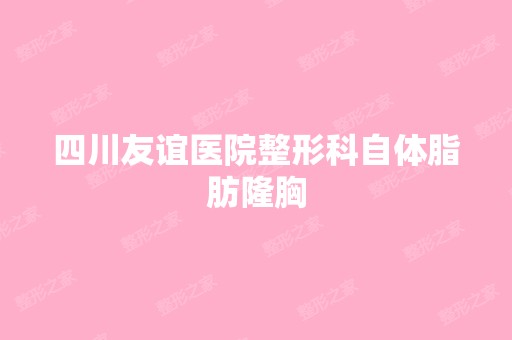 四川友谊医院整形科自体脂肪隆胸