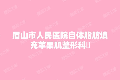 眉山市人民医院自体脂肪填充苹果肌整形科​