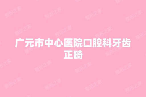 广元市中心医院口腔科牙齿正畸