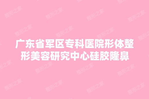 广东省军区专科医院形体整形美容研究中心硅胶隆鼻